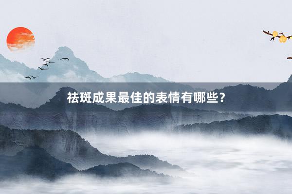 祛斑成果最佳的表情有哪些？