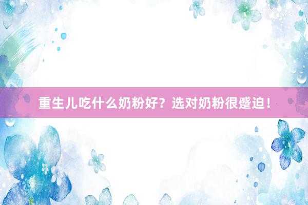 重生儿吃什么奶粉好？选对奶粉很蹙迫！
