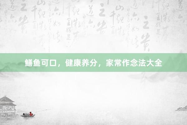 鳝鱼可口，健康养分，家常作念法大全